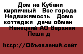 Дом на Кубани кирпичный - Все города Недвижимость » Дома, коттеджи, дачи обмен   . Ненецкий АО,Верхняя Пеша д.